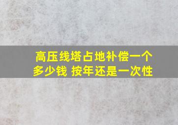 高压线塔占地补偿一个多少钱 按年还是一次性